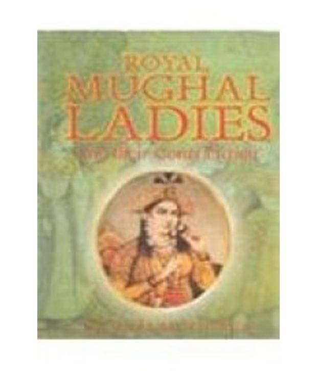 Royal Mughal Ladies: And Their Contribution Royal Mughal Ladies: And Their Contribution