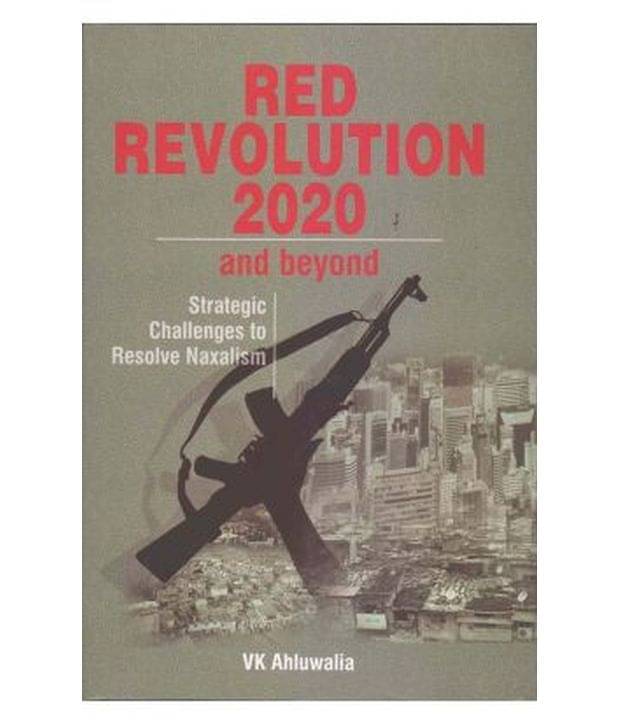 Red Revolution 2020 And Beyond Strategic Challenges To Resolve Naxalism Red Revolution 2020 And Beyond Strategic Challenges To Resolve Naxalism