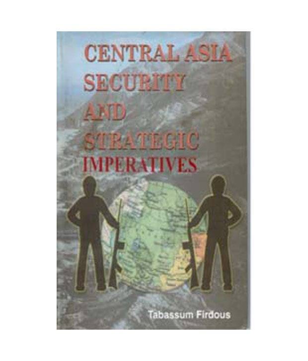 Central Asia: Security And Strategic Imperatives Central Asia: Security And Strategic Imperatives