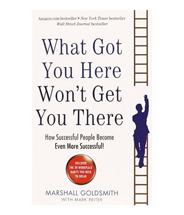 What Got You Here Wont Get You There: How Successful People Become Even More Successful What Got You Here Wont Get You There: How Successful People Become Even More Successful