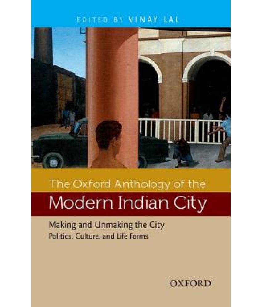 The Oxford Anthology of the Modern Indian City: Making and Unmaking the City: Politics, Culture, and Life Forms The Oxford Anthology of the Modern Indian City: Making and Unmaking the City: Politics, Culture, and Life Forms