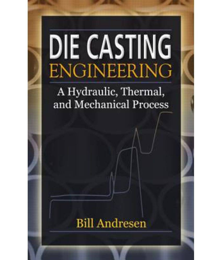 Die Cast Engineering: A Hydraulic, Thermal, and Mechanical Process Die Cast Engineering: A Hydraulic, Thermal, and Mechanical Process