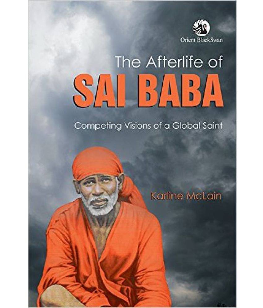 The Afterlife Of Sai Baba: Competing Visions Of A Global Saint The Afterlife Of Sai Baba: Competing Visions Of A Global Saint
