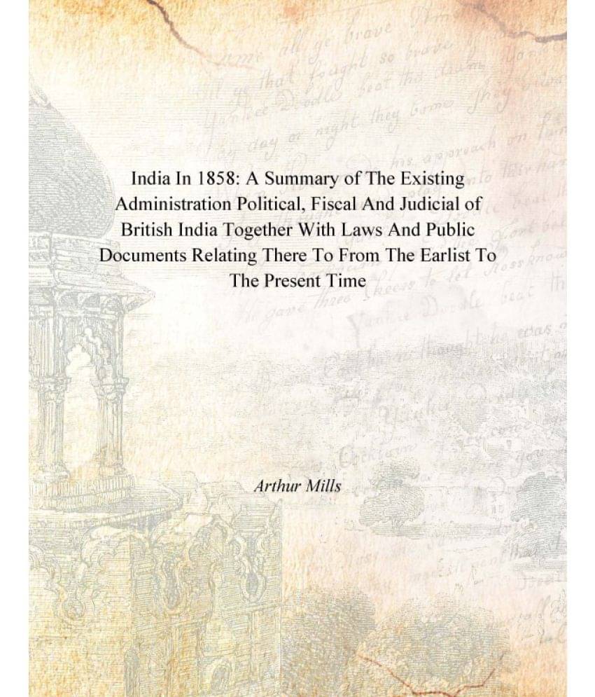 India In 1858: A Summary of the Existing Administration Political, Fiscal And Judicial of British India Together India In 1858: A Summary of the Existing Administration Political, Fiscal And Judicial of British India Together