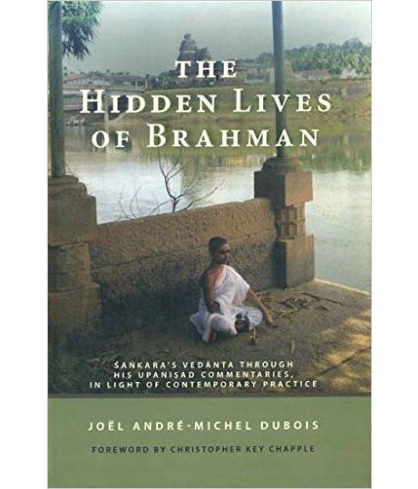 The Hidden Lives Of Brahman: Sankara`S Vedanta Through His Upanisad Commentaries, In Light Of Contemporary Practice The Hidden Lives Of Brahman: Sankara`S Vedanta Through His Upanisad Commentaries, In Light Of Contemporary Practice
