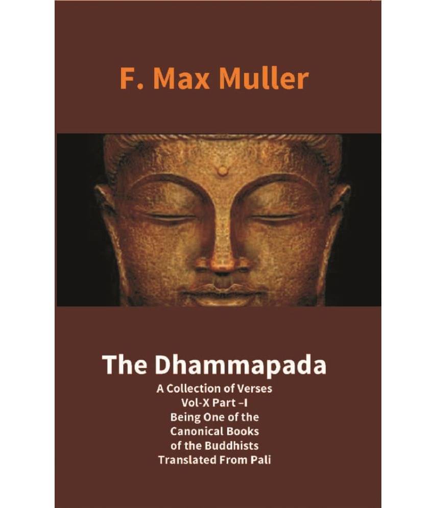 The Dhammapada: A Collection of Verses Vol-X Part –I Being One of the Canonical Books of the Buddhists Translated From Pali The Dhammapada: A Collection of Verses Vol-X Part –I Being One of the Canonical Books of the Buddhists Translated From Pali