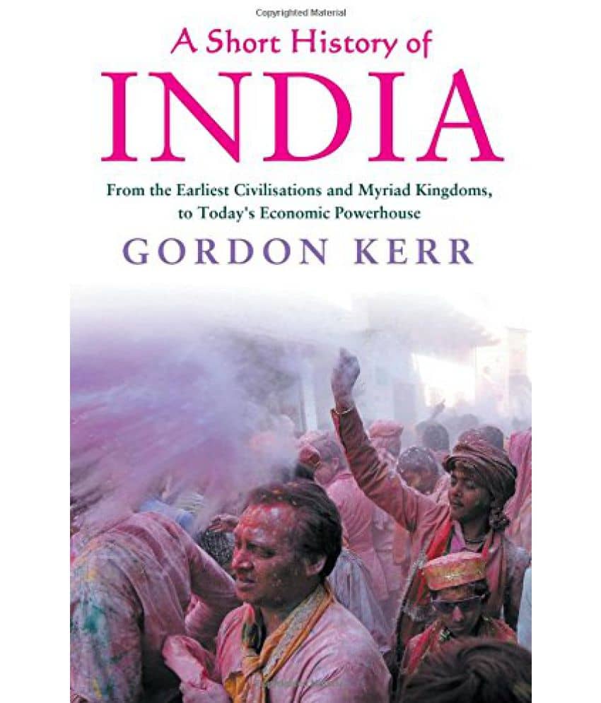 A Short History of India From the Earliest Civilisations and Myriad Kingdoms, to Todays Economic Powerhouse