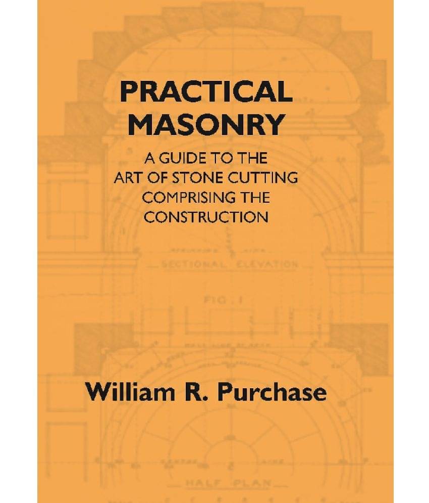 Practical Masonry: A Guide To The Art Of Stone Cutting Comprising The Construction And Working Of Stairs, Circular Work, Arche.. Practical Masonry: A Guide To The Art Of Stone Cutting Comprising The Construction And Working Of Stairs, Circular Work, Arche..