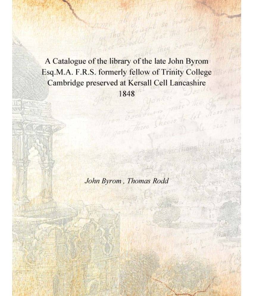 A Catalogue of the library of the late John Byrom Esq.M.A. F.R.S. formerly fellow of Trinity College Cambridge preserved at K.. A Catalogue of the library of the late John Byrom Esq.M.A. F.R.S. formerly fellow of Trinity College Cambridge preserved at K..