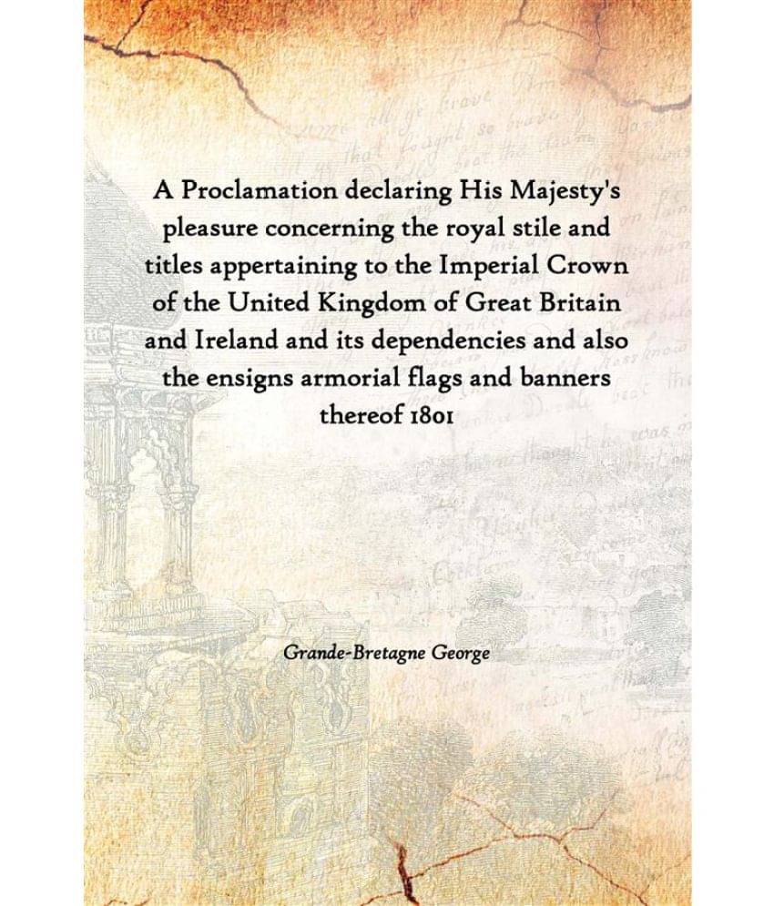     			A Proclamation Declaring His Majesty'S Pleasure Concerning The Royal Stile And Titles Appertaining To The Imperial Crown Of T..