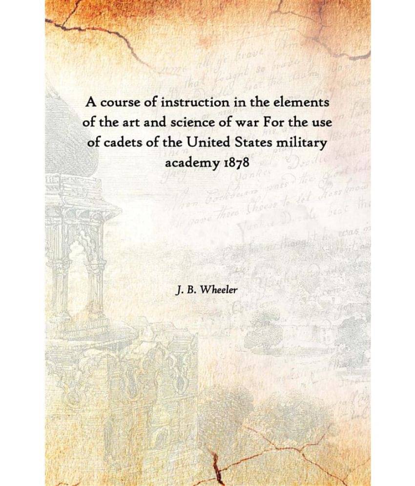 A course of instruction in the elements of the art and science of war For the use of cadets of the United States military aca.. A course of instruction in the elements of the art and science of war For the use of cadets of the United States military aca..