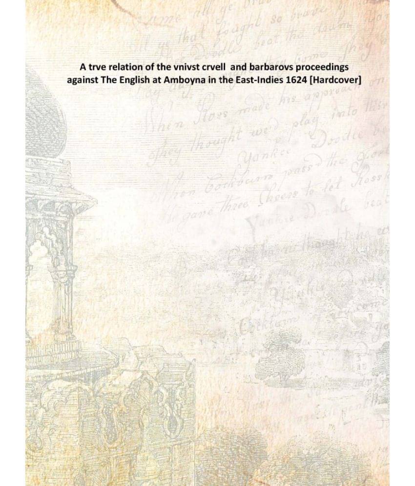 A trve relation of the vnivst crvell and barbarovs proceedings against The English at Amboyna in the East-Indies 1624 [Hardco.. A trve relation of the vnivst crvell and barbarovs proceedings against The English at Amboyna in the East-Indies 1624 [Hardco..