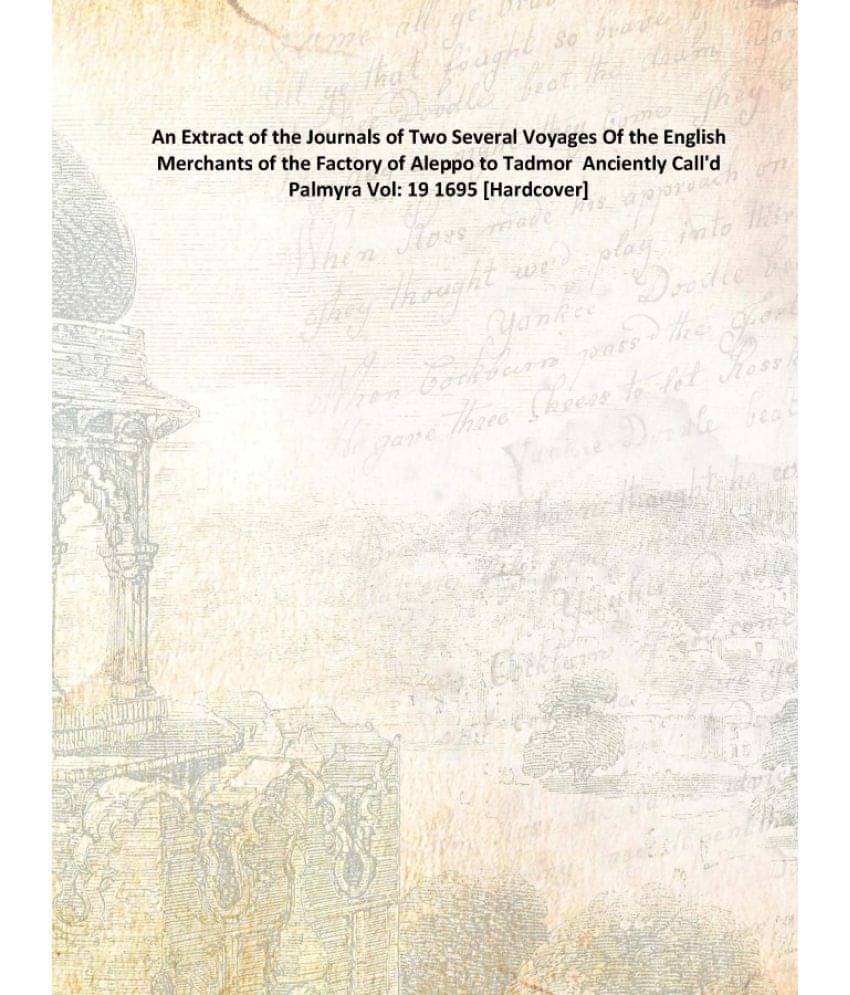An Extract of the Journals of Two Several Voyages Of the English Merchants of the Factory of Aleppo to Tadmor Anciently Call'.. An Extract of the Journals of Two Several Voyages Of the English Merchants of the Factory of Aleppo to Tadmor Anciently Call'..