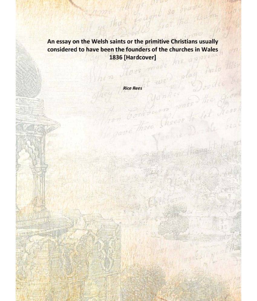 An essay on the Welsh saints or the primitive Christians usually considered to have been the founders of the churches in Wale.. An essay on the Welsh saints or the primitive Christians usually considered to have been the founders of the churches in Wale..