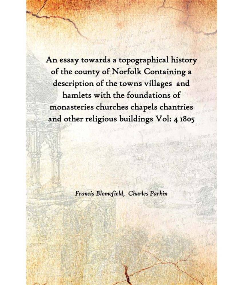 An essay towards a topographical history of the county of Norfolk Containing a description of the towns villages and hamlets .. An essay towards a topographical history of the county of Norfolk Containing a description of the towns villages and hamlets ..