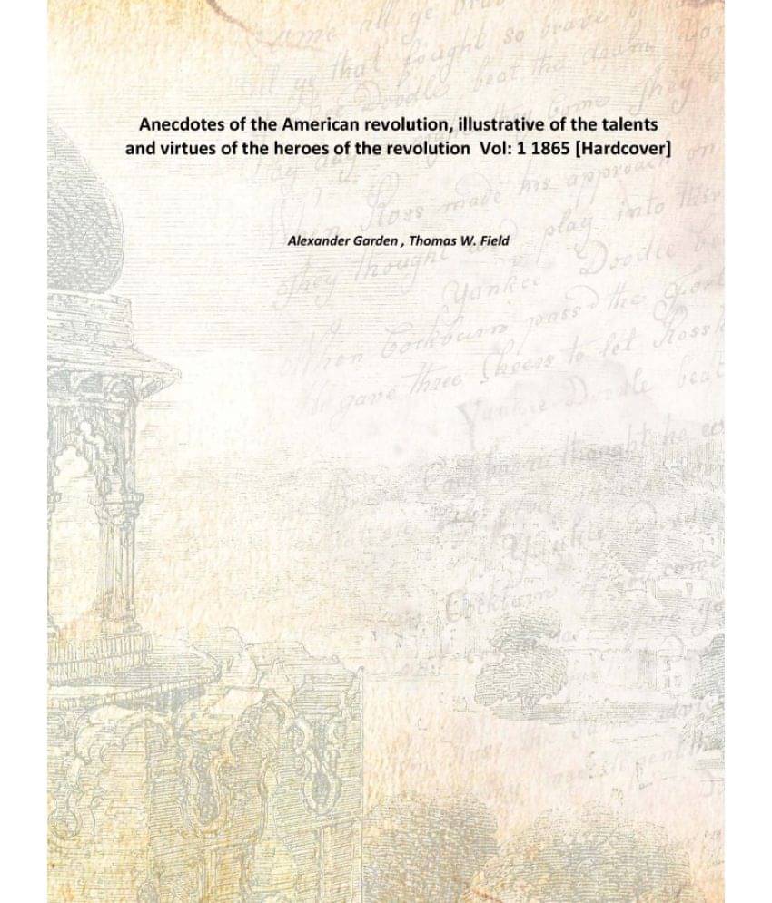 Anecdotes of the American revolution, illustrative of the talents and virtues of the heroes of the revolution Volume 1 1865 [.. Anecdotes of the American revolution, illustrative of the talents and virtues of the heroes of the revolution Volume 1 1865 [..