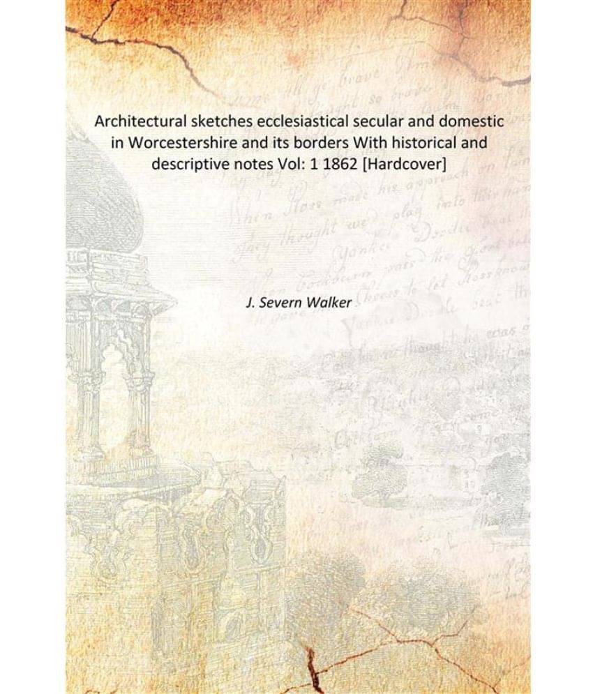 Architectural sketches ecclesiastical secular and domestic in Worcestershire and its borders With historical and descriptive .. Architectural sketches ecclesiastical secular and domestic in Worcestershire and its borders With historical and descriptive ..
