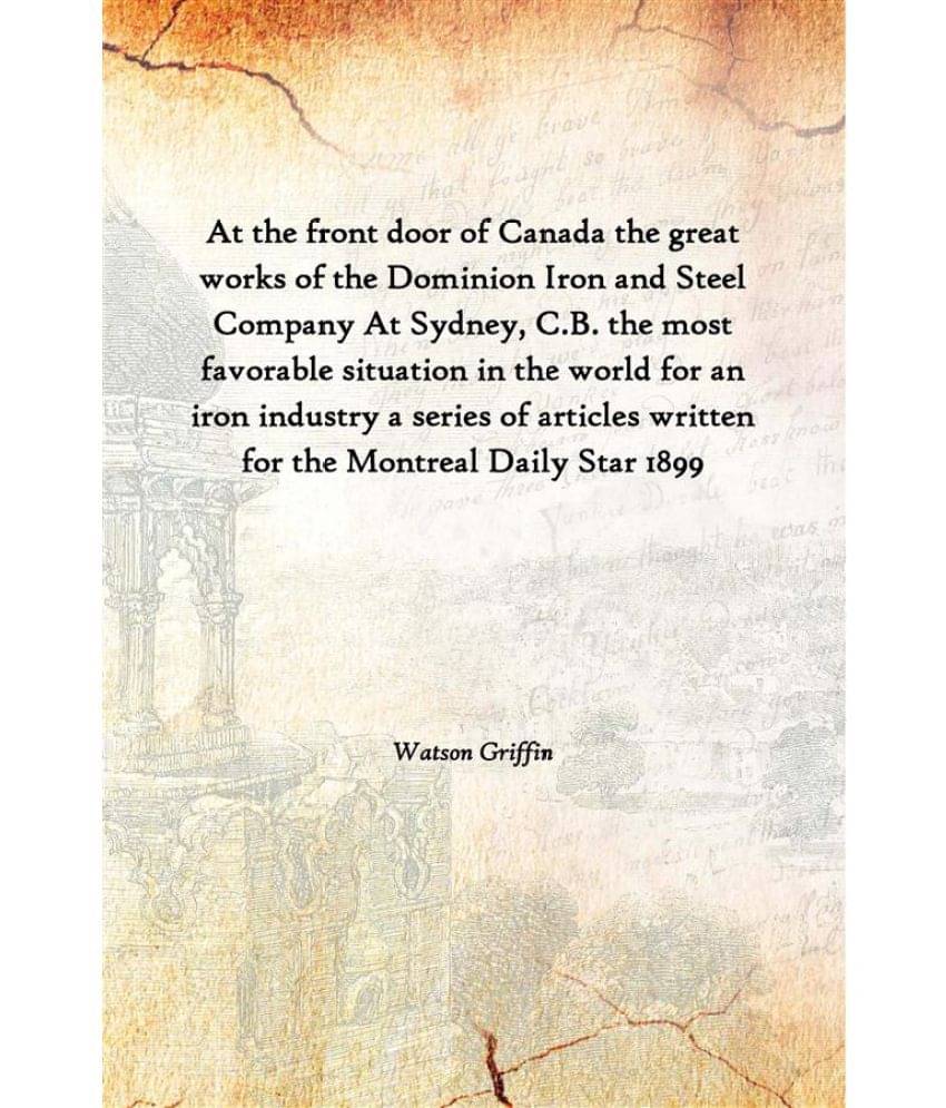At the front door of Canada the great works of the Dominion Iron and Steel Company At Sydney, C.B. the most favorable situati.. At the front door of Canada the great works of the Dominion Iron and Steel Company At Sydney, C.B. the most favorable situati..