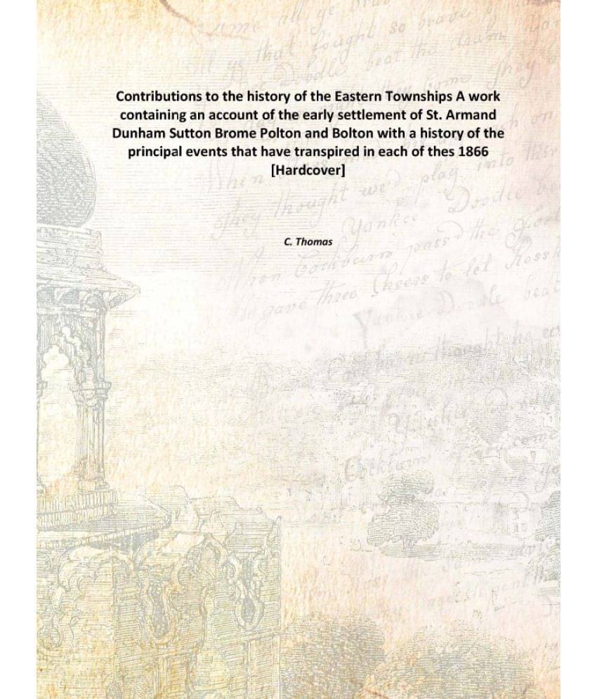 Contributions to the history of the Eastern Townships A work containing an account of the early settlement of St. Armand Dunh.. Contributions to the history of the Eastern Townships A work containing an account of the early settlement of St. Armand Dunh..
