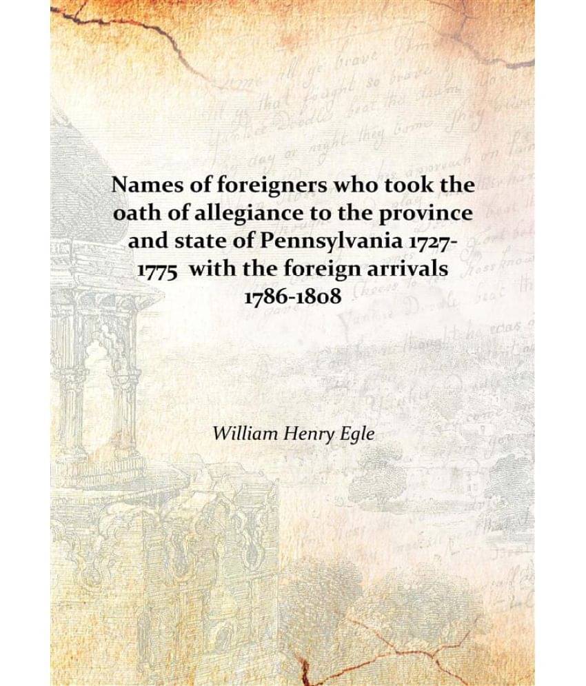 Names of foreigners who took the oath of allegiance to the province and state of Pennsylvania 1727-1775 with the foreign arri.. Names of foreigners who took the oath of allegiance to the province and state of Pennsylvania 1727-1775 with the foreign arri..