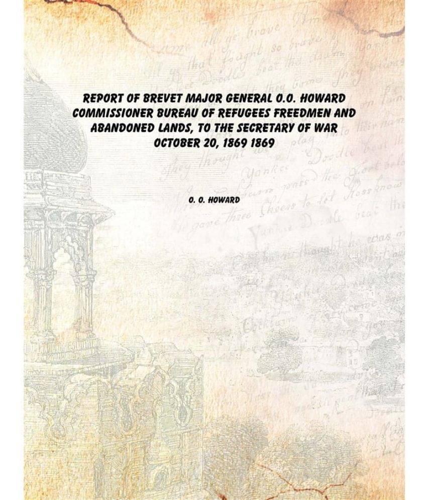     			Report of Brevet Major General O.O. Howard Commissioner Bureau of Refugees Freedmen and Abandoned Lands, to the Secretary of ..