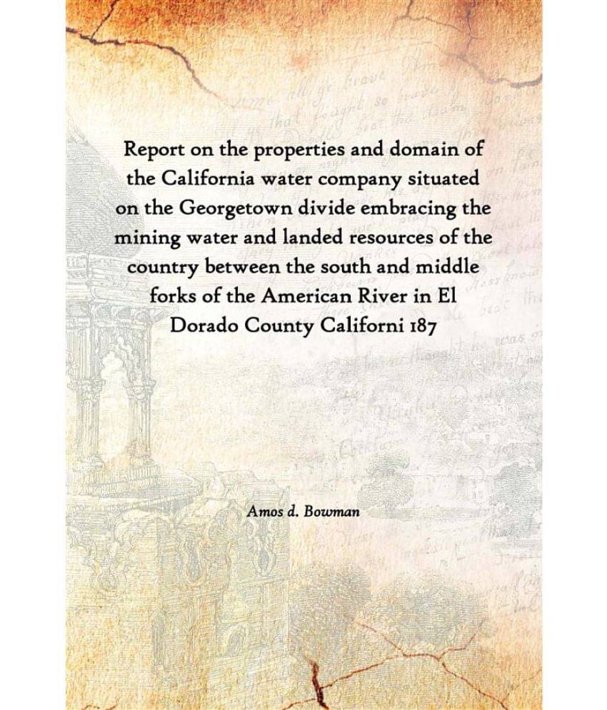Report on the properties and domain of the California water company situated on the Georgetown divide embracing the mining wa.. Report on the properties and domain of the California water company situated on the Georgetown divide embracing the mining wa..