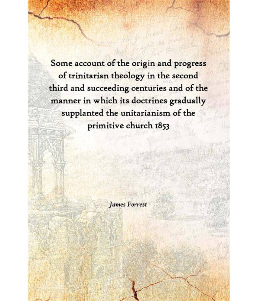 Some account of the origin and progress of trinitarian theology in the second third and succeeding centuries and of the manne.. Some account of the origin and progress of trinitarian theology in the second third and succeeding centuries and of the manne..