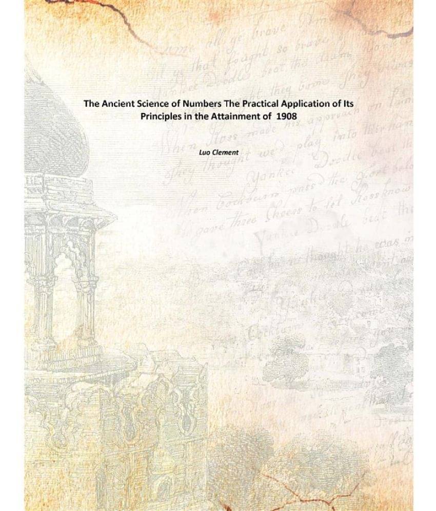 The Ancient Science of Numbers The Practical Application of Its Principles in the Attainment of 1908 The Ancient Science of Numbers The Practical Application of Its Principles in the Attainment of 1908