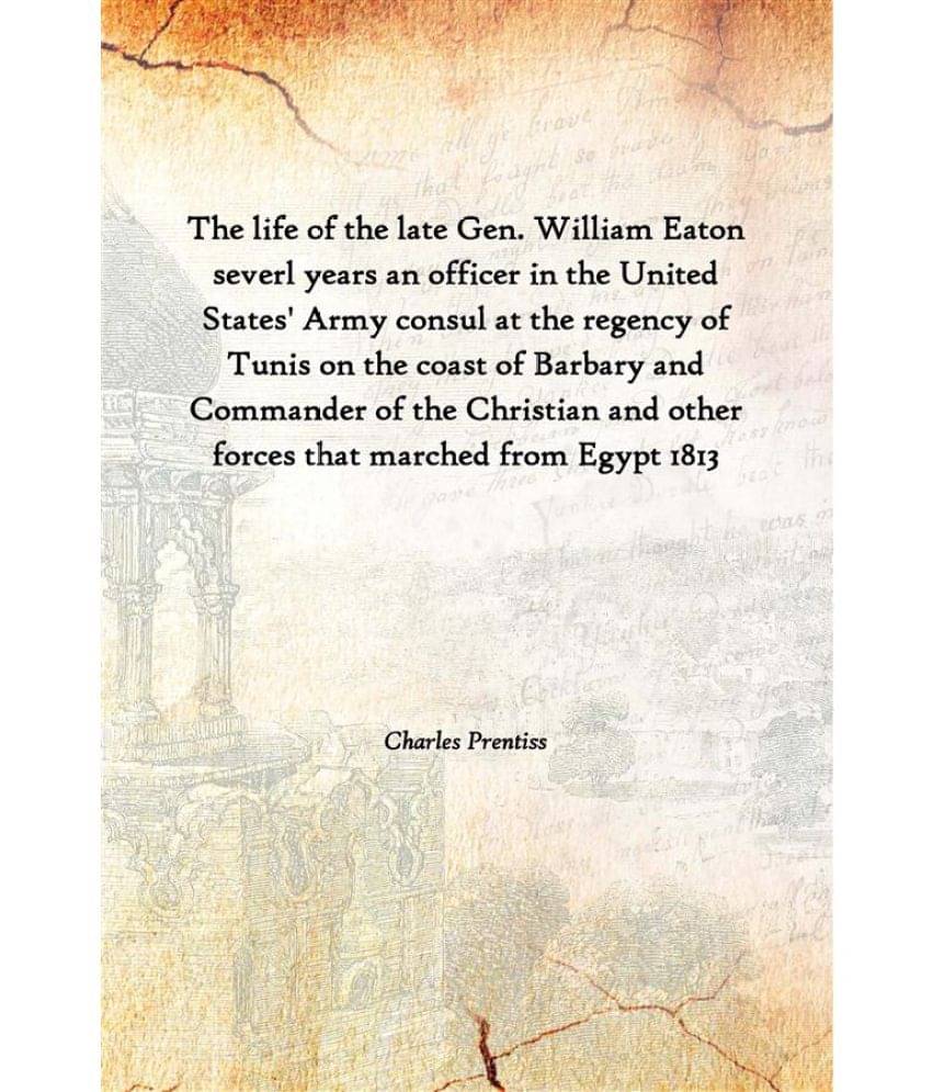 The Life Of The Late Gen. William Eaton Severl Years An Officer In The United States' Army Consul At The Regency Of Tunis On .. The Life Of The Late Gen. William Eaton Severl Years An Officer In The United States' Army Consul At The Regency Of Tunis On ..