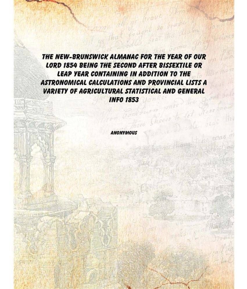 The New-Brunswick almanac for the year of Our Lord 1854 Being the second after bissextile or leap year containing in addition.. The New-Brunswick almanac for the year of Our Lord 1854 Being the second after bissextile or leap year containing in addition..