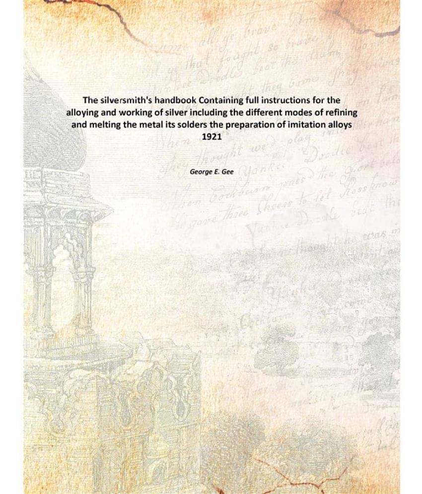 The Silversmith'S Handbook Containing Full Instructions For The Alloying And Working Of Silver Including The Different Modes .. The Silversmith'S Handbook Containing Full Instructions For The Alloying And Working Of Silver Including The Different Modes ..