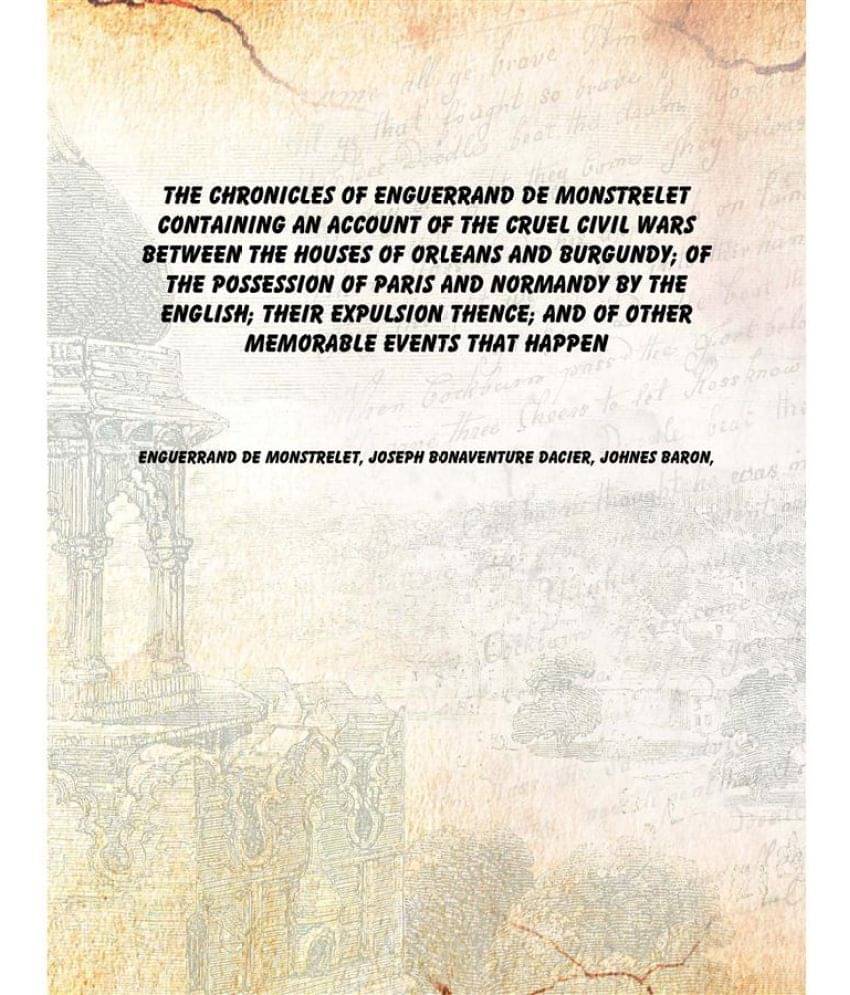 The chronicles of Enguerrand de Monstrelet containing an account of the cruel civil wars between the houses of Orleans and Bu.. The chronicles of Enguerrand de Monstrelet containing an account of the cruel civil wars between the houses of Orleans and Bu..