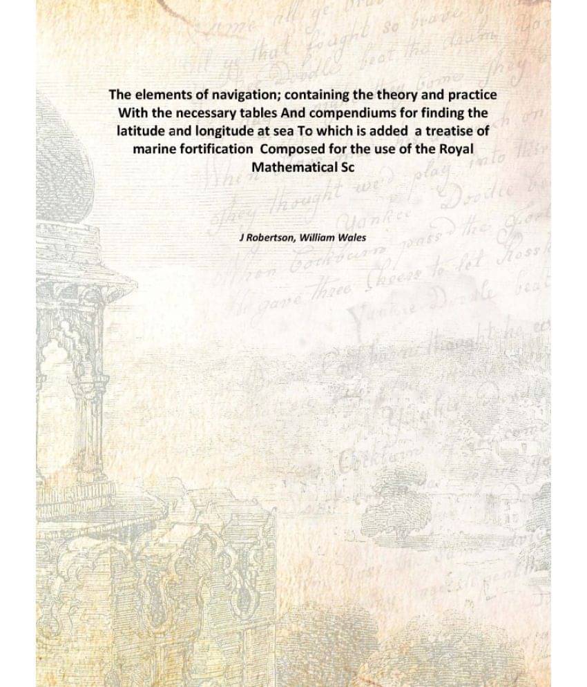 The elements of navigation; containing the theory and practice With the necessary tables And compendiums for finding the lati.. The elements of navigation; containing the theory and practice With the necessary tables And compendiums for finding the lati..