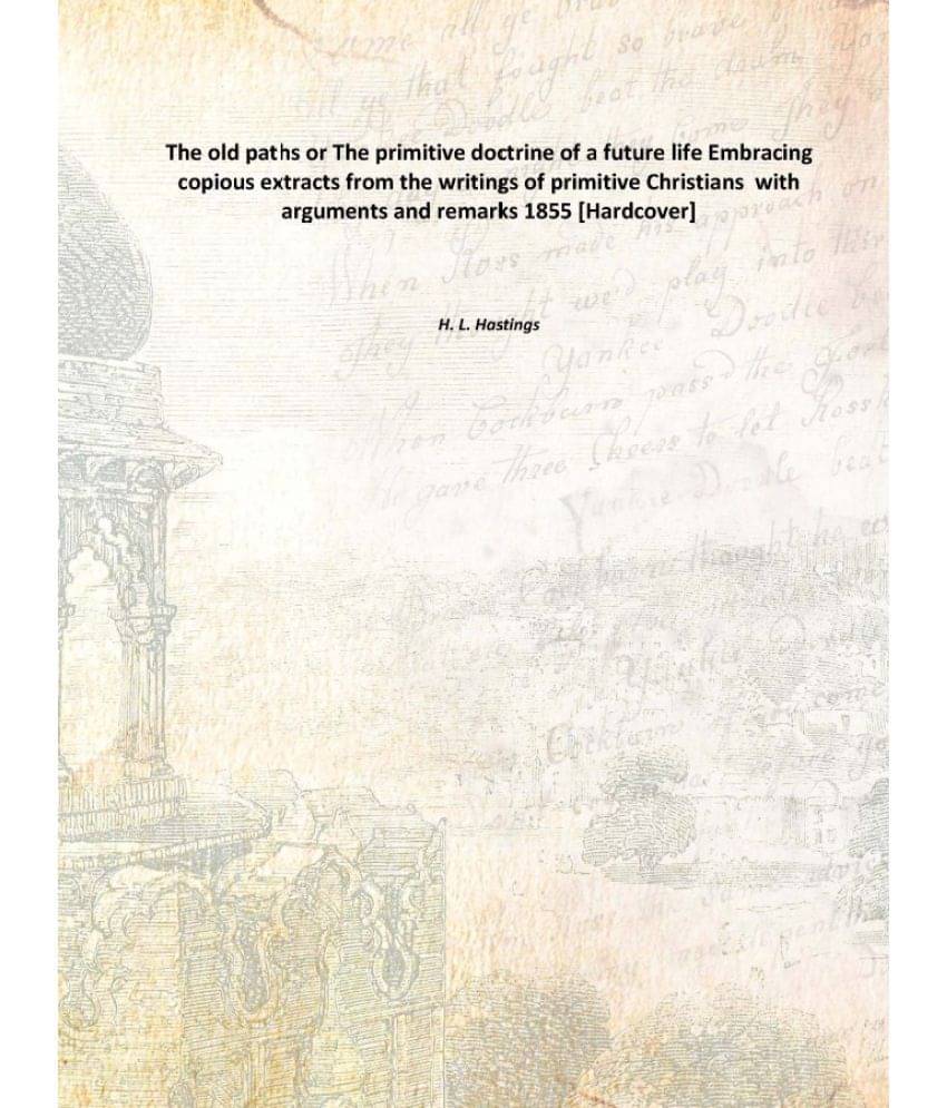 The old paths or The primitive doctrine of a future life Embracing copious extracts from the writings of primitive Christians.. The old paths or The primitive doctrine of a future life Embracing copious extracts from the writings of primitive Christians..