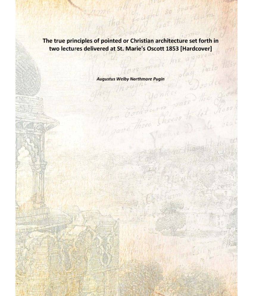 The true principles of pointed or Christian architecture set forth in two lectures delivered at St. Marie's Oscott 1853 [Hard.. The true principles of pointed or Christian architecture set forth in two lectures delivered at St. Marie's Oscott 1853 [Hard..