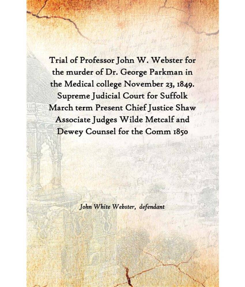 Trial of Professor John W. Webster for the murder of Dr. George Parkman in the Medical college November 23, 1849. Supreme Jud.. Trial of Professor John W. Webster for the murder of Dr. George Parkman in the Medical college November 23, 1849. Supreme Jud..