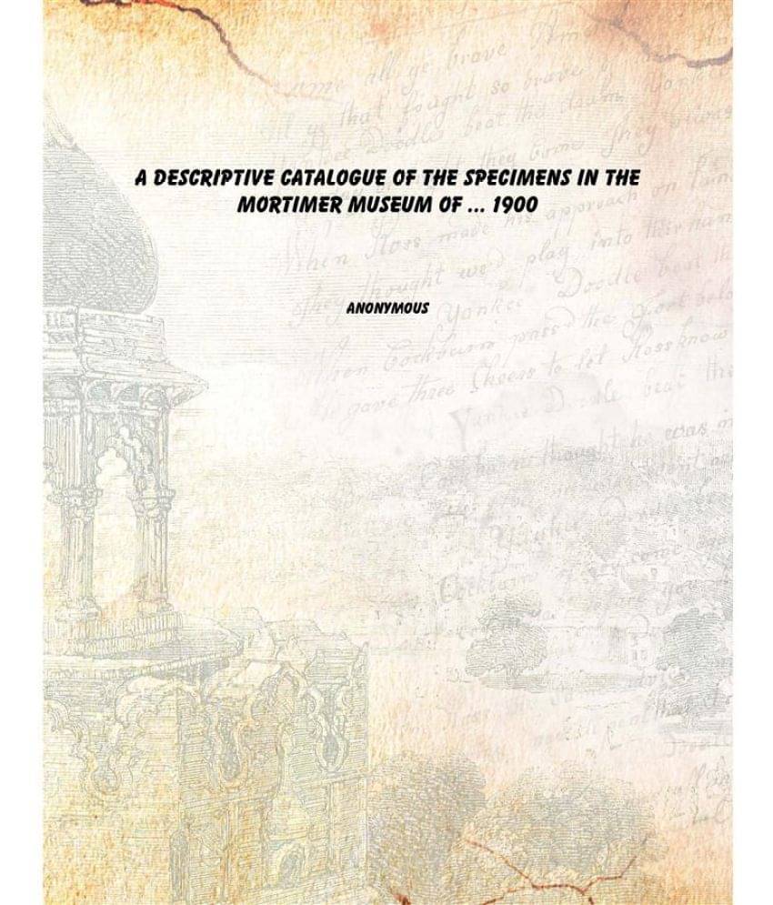 A Descriptive Catalogue of the Specimens in the Mortimer Museum of ... 1900 A Descriptive Catalogue of the Specimens in the Mortimer Museum of ... 1900