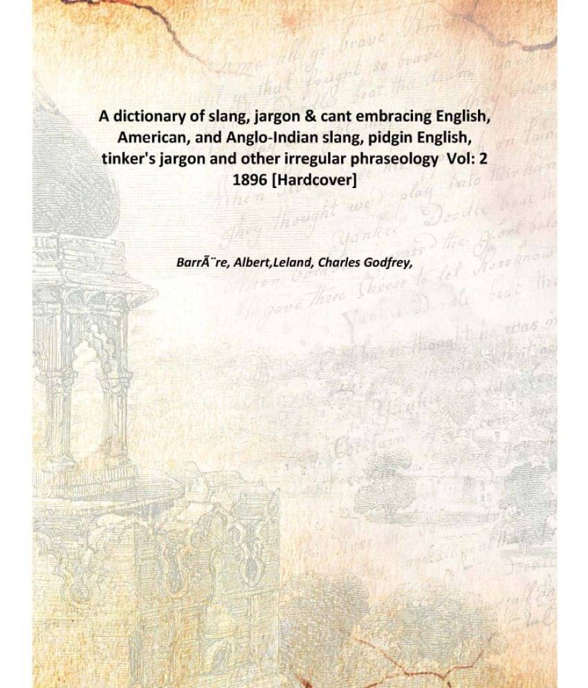 A Dictionary Of Slang, Jargon & Cant Embracing English, American, And Anglo-Indian Slang, Pidgin English, Tinker'S Jargon And.. A Dictionary Of Slang, Jargon & Cant Embracing English, American, And Anglo-Indian Slang, Pidgin English, Tinker'S Jargon And..
