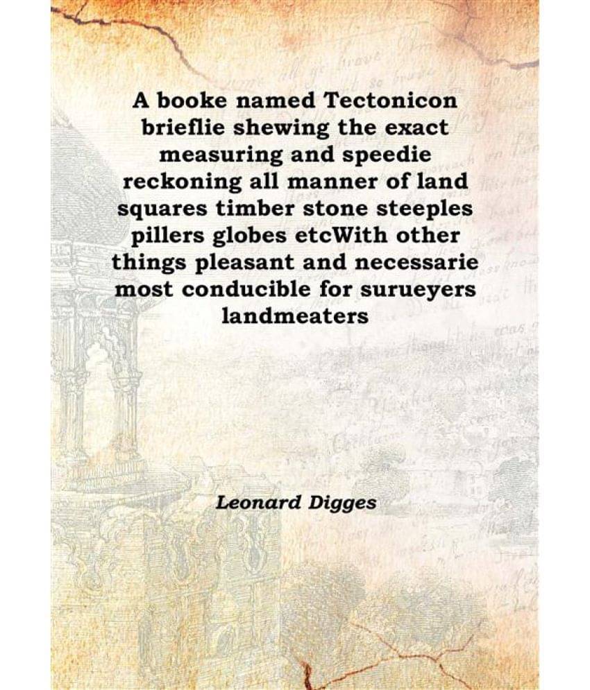     			A booke named Tectonicon brieflie shewing the exact measuring and speedie reckoning all manner of land squares timber stone s..