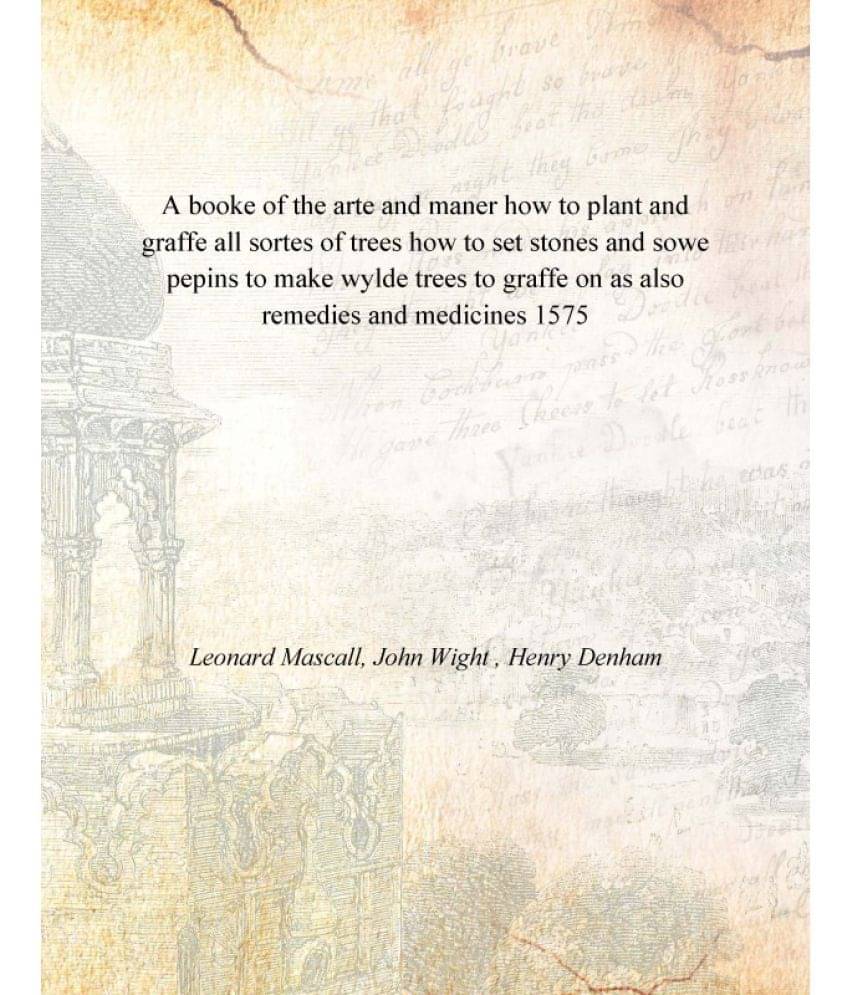 A booke of the arte and maner how to plant and graffe all sortes of trees how to set stones and sowe pepins to make wylde tre.. A booke of the arte and maner how to plant and graffe all sortes of trees how to set stones and sowe pepins to make wylde tre..