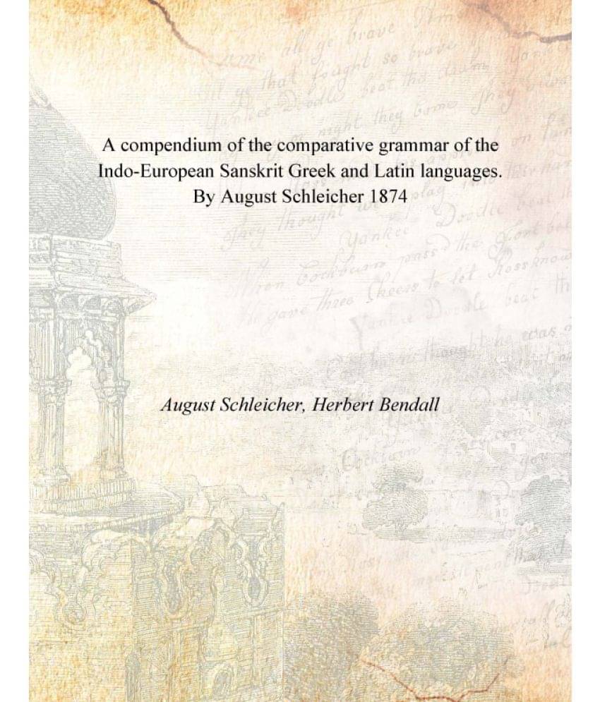A compendium of the comparative grammar of the Indo-European Sanskrit Greek and Latin languages. By August Schleicher 1874 A compendium of the comparative grammar of the Indo-European Sanskrit Greek and Latin languages. By August Schleicher 1874