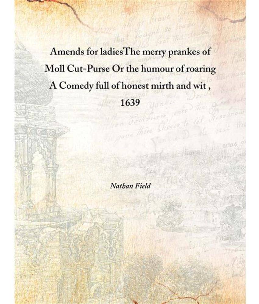 Amends for ladies The merry prankes of Moll Cut-Purse Or the humour of roaring A Comedy full of honest mirth and wit 1639 [Ha.. Amends for ladies The merry prankes of Moll Cut-Purse Or the humour of roaring A Comedy full of honest mirth and wit 1639 [Ha..