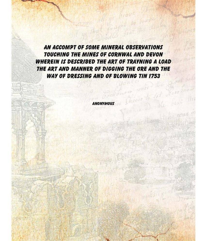 An Accompt of Some Mineral Observations Touching the Mines of Cornwal and Devon Wherein is Described the Art of Trayning a Lo.. An Accompt of Some Mineral Observations Touching the Mines of Cornwal and Devon Wherein is Described the Art of Trayning a Lo..