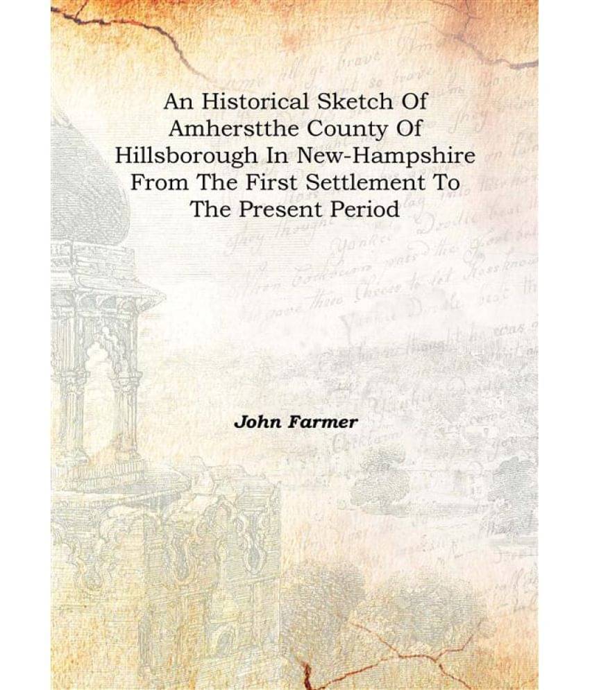 An historical sketch of Amherst The county of Hillsborough in New-Hampshire from the first settlement to the present period 1.. An historical sketch of Amherst The county of Hillsborough in New-Hampshire from the first settlement to the present period 1..