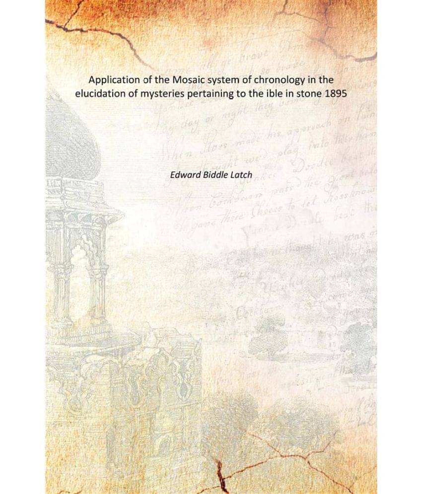 Application of the Mosaic system of chronology in the elucidation of mysteries pertaining to the ible in stone 1895 Application of the Mosaic system of chronology in the elucidation of mysteries pertaining to the ible in stone 1895