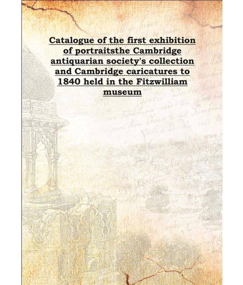 Catalogue of the first exhibition of portraits the Cambridge antiquarian society's collection and Cambridge caricatures to 18..     			Catalogue of the first exhibition of portraits the Cambridge antiquarian society's collection and Cambridge caricatures to 18..