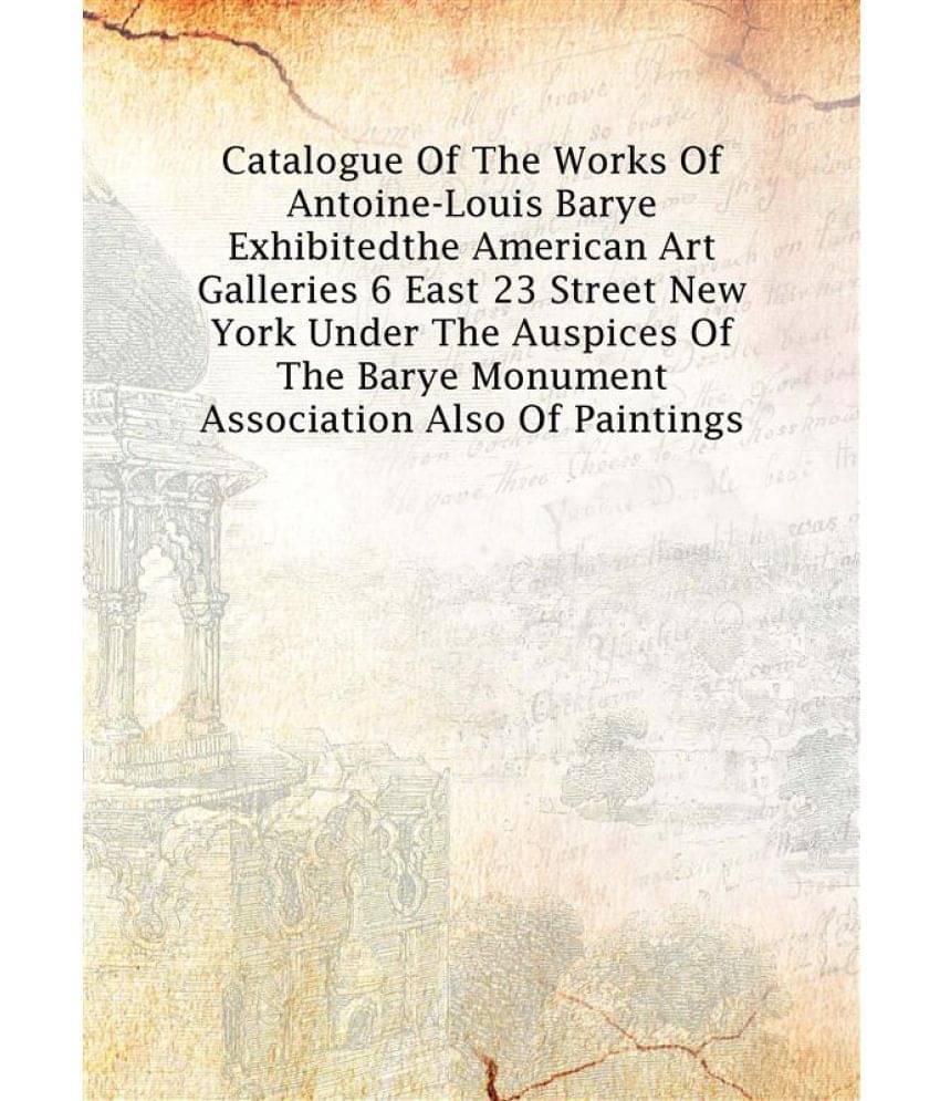Catalogue of the works of Antoine-Louis Barye exhibited the American Art Galleries 6 East 23 Street New York under the auspic.. Catalogue of the works of Antoine-Louis Barye exhibited the American Art Galleries 6 East 23 Street New York under the auspic..