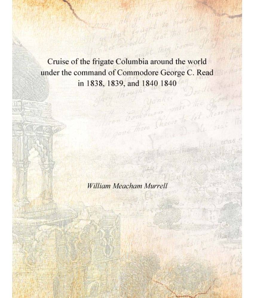 Cruise of the frigate Columbia around the world under the command of Commodore George C. Read in 1838, 1839, and 1840 1840 Cruise of the frigate Columbia around the world under the command of Commodore George C. Read in 1838, 1839, and 1840 1840