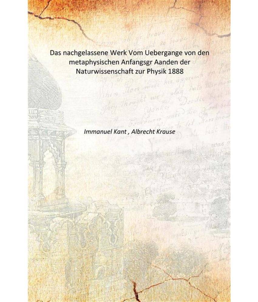 Das nachgelassene Werk Vom Uebergange von den metaphysischen Anfangsgr Aanden der Naturwissenschaft zur Physik 1888 Das nachgelassene Werk Vom Uebergange von den metaphysischen Anfangsgr Aanden der Naturwissenschaft zur Physik 1888