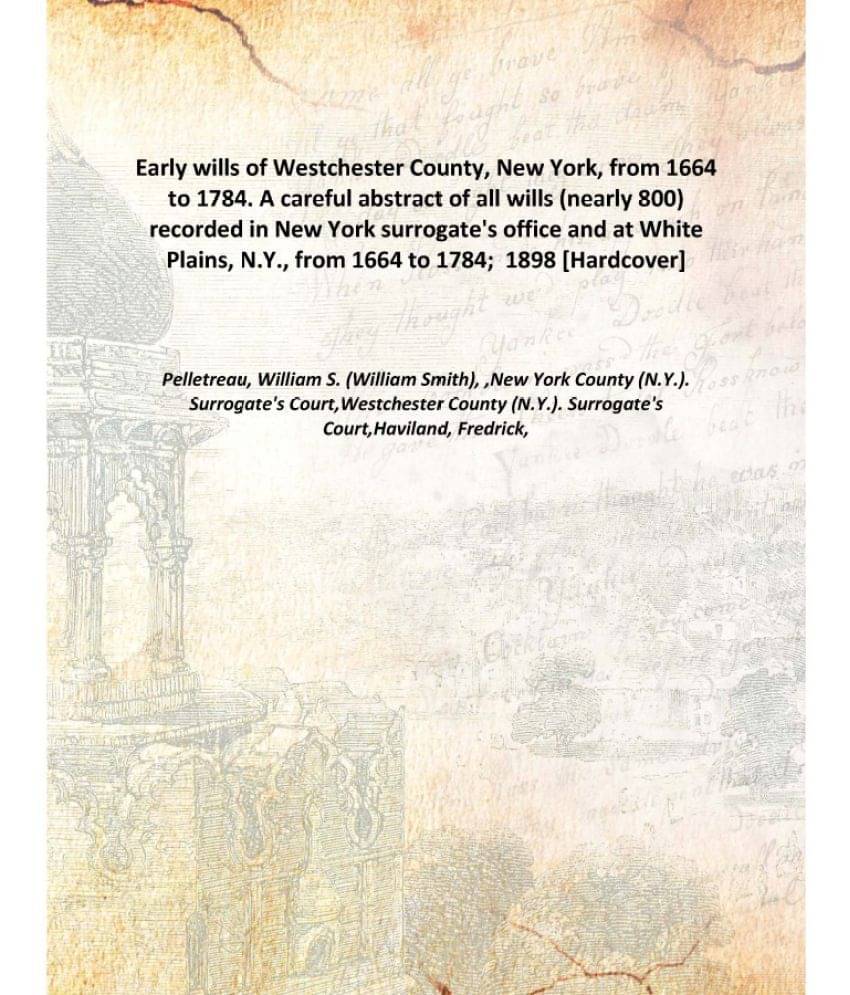 Early wills of Westchester County New York from 1664 to 1784 A careful abstract of all wills nearly 800 recorded in New York ..     			Early wills of Westchester County New York from 1664 to 1784 A careful abstract of all wills nearly 800 recorded in New York ..